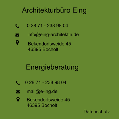 Architekturbüro Eing   0 28 71 - 4 86 36 info@eing-architektin.de Brinkstegge 11 46395 Bocholt E-ING EnergieBeratung   0 28 71 - 4 08 08 mail@e-ing.de Brinkstegge 11 46395 Bocholt Datenschutz Architekturbüro Eing   0 28 71 - 238 98 04 info@eing-architektin.de Bekendorfsweide 45 46395 Bocholt Energieberatung   0 28 71 - 238 98 04 mail@e-ing.de Bekendorfsweide 45 46395 Bocholt Datenschutz
